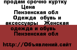 продам срочно куртку  › Цена ­ 1 800 - Пензенская обл. Одежда, обувь и аксессуары » Женская одежда и обувь   . Пензенская обл.